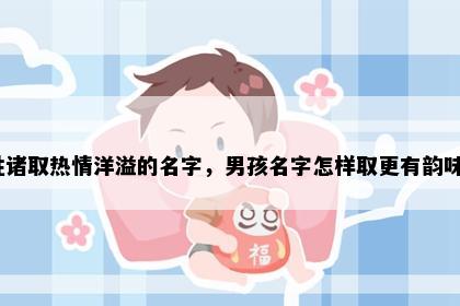姓诸取热情洋溢的名字，男孩名字怎样取更有韵味？