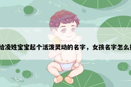 想给凌姓宝宝起个活泼灵动的名字，女孩名字怎么挑？