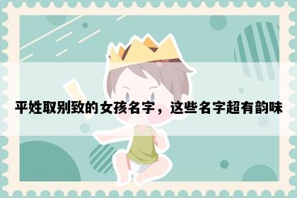平姓取别致的女孩名字，这些名字超有韵味